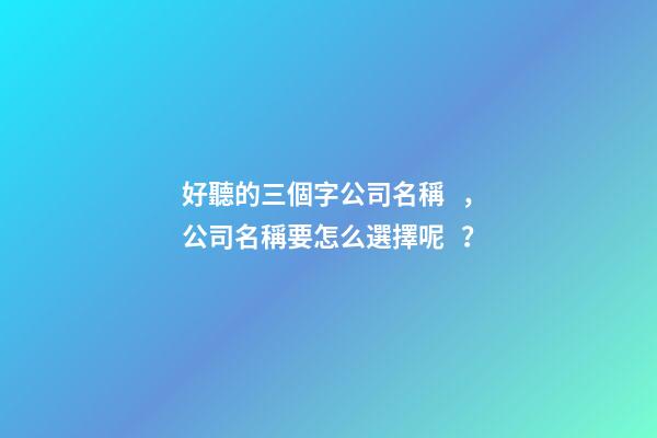 好聽的三個字公司名稱，公司名稱要怎么選擇呢？